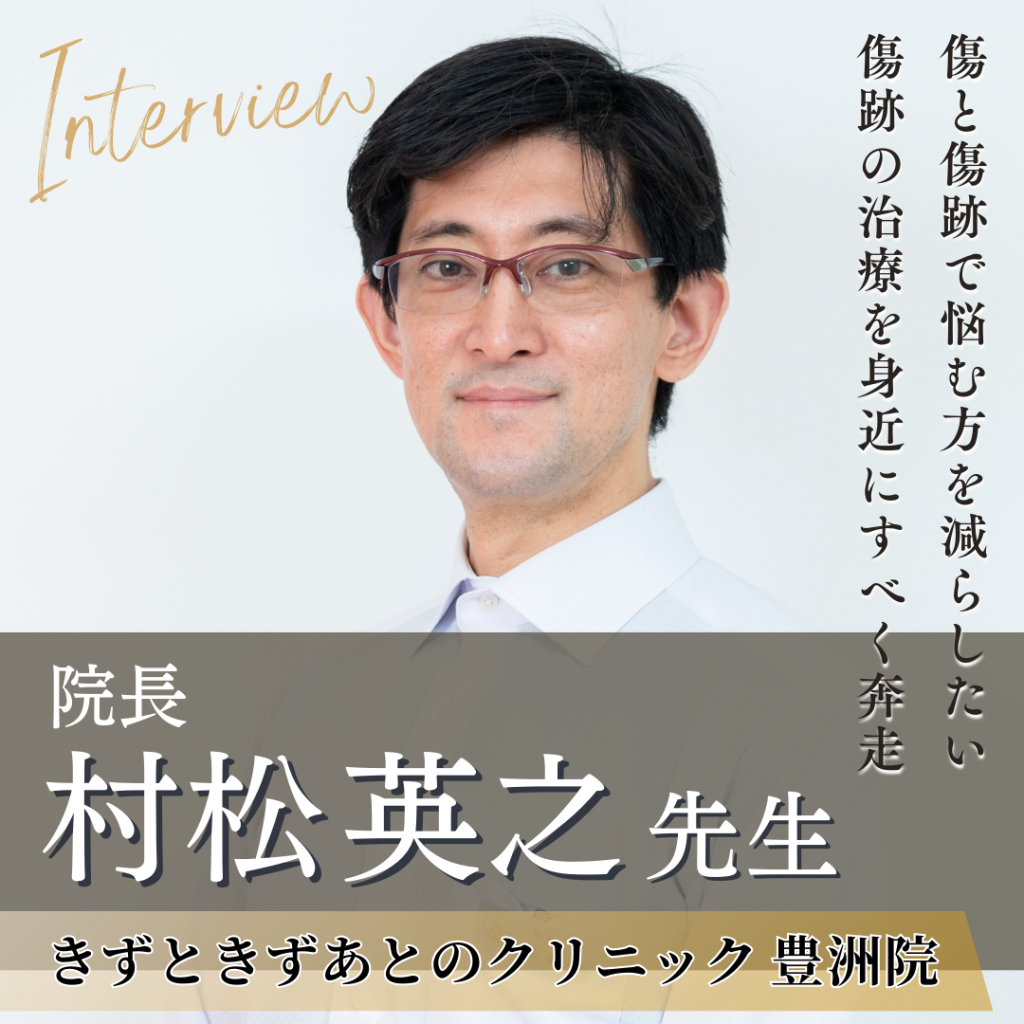 傷と傷跡に真摯に向き合う！きずときずあとのクリニック 豊洲院院長 村松 英之先生へインタビュー