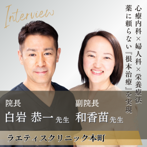 ラエティスクリニック本町 院長 白岩 恭一先生・副院長 白岩 和香苗先生へインタビュー！心療内科×婦人科を掛け合わせた栄養療法で“卒業できる医療”を目指す