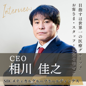 SBCメディカルグループホールディングス CEO 相川 佳之氏へインタビュー！日本一、さらには世界一の医療グループを目指し、経営・教育・改革を情熱的にリード