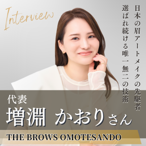 THE BROWS OMOTESANDO 代表 増淵 かおりさんへインタビュー！アートメイク業界をけん引するトップアーティストの信念と未来への展望