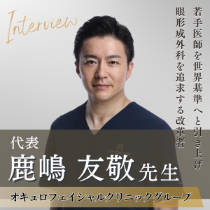 オキュロフェイシャルクリニックグループ 代表 鹿嶋 友敬先生へインタビュー！病気を治すことを思い求め患者にとって本当に必要な治療を提供