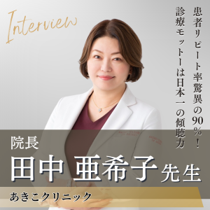 あきこクリニック 院長 田中 亜希子先生へインタビュー！厚く慕われる“美容のかかりつけ医”が具現化する、美容医療の真価と次世代へのバトン