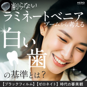 「削らないラミネートベニア」ブームから考える“白い歯の基準”とは？【ブラックフィルム】【ゼロネイト】時代の審美観